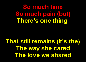So much time
So much pain (but)
There's one thing

That still remains (It's the)
The way she cared
The love we shared