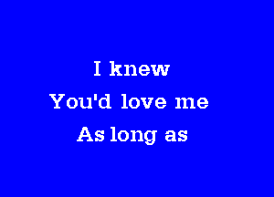 I knew
You'd love me

As long as