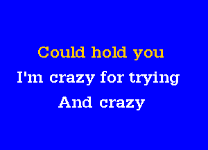 Could hold you

I'm crazy for trying

And crazy