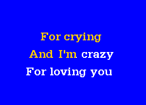 For crying
And I'm crazy

For loving you