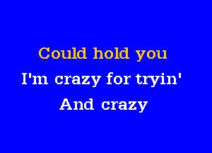 Could hold you

I'm crazy for tryin'

And crazy