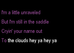 I'm a little unraveled
But I'm still in the saddle

Cryin' your name out

To the clouds hey ya hey ya