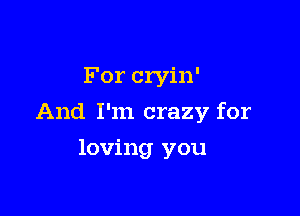 For cryin'

And I'm crazy for

loving you