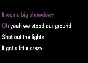 It was a big showdown

Oh yeah we stood our ground

Shot out the lights
It got a little crazy