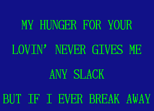 MY HUNGER FOR YOUR
LOVIIW NEVER GIVES ME
ANY SLACK
BUT IF I EVER BREAK AWAY