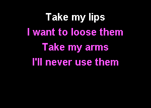 Take my lips
I want to loose them
Take my arms

I'll never use them