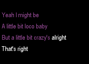 Yeah I might be
A little bit loco baby

But a little bit crazYs alright
That's right