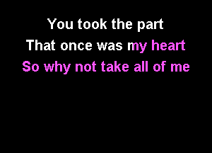 You took the part
That once was my heart
So why not take all of me