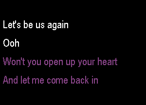 Lefs be us again
Ooh

Won't you open up your heart

And let me come back in