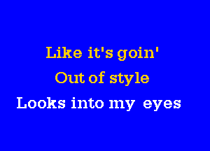 Like it's goin'

Out of style

Looks into my eyes