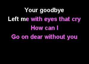 Your goodbye
Left me with eyes that cry
How can I

Go on clear without you