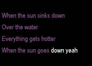 When the sun sinks down

Over the water

Everything gets hotter

When the sun goes down yeah