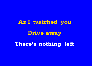 As I watched you

Drive away

There's nothing left