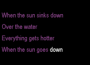 When the sun sinks down

Over the water

Everything gets hotter

When the sun goes down