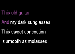 This old guitar

And my dark sunglasses

This sweet concoction

ls smooth as molasses