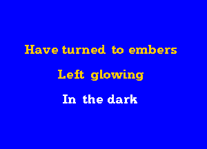 Have turned. to embers

Leit glowing

In the dark