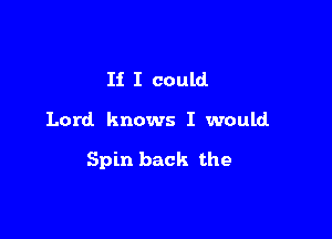 If I could

Lord. knows I would

Spin back the