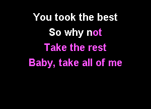 You took the best
So why not
Take the rest

Baby, take all of me