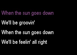 When the sun goes down

We'll be groovin'

When the sun goes down
We'll be feelin' all right
