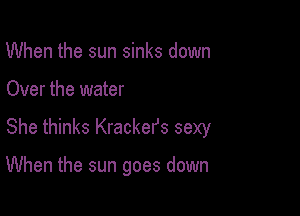 When the sun sinks down

Over the water

She thinks Kracker's sexy

When the sun goes down