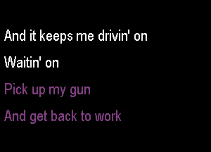 And it keeps me drivin' on

Waitin' on

Pick up my gun

And get back to work