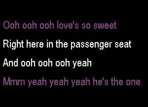 Ooh ooh ooh love's so sweet

Right here in the passenger seat

And ooh ooh ooh yeah

Mmm yeah yeah yeah he's the one