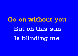 Go on without you
But oh this sun

Is blinding me