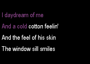 I daydream of me

And a cold cotton feelin'
And the feel of his skin

The window sill smiles