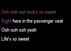 Ooh ooh ooh love's so sweet

Right here in the passenger seat

Ooh ooh ooh yeah

Life's so sweet