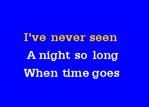 I've never seen
A night so long

When time goes