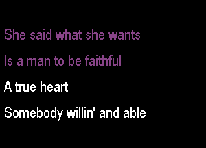 She said what she wants
Is a man to be faithful

A true heart

Somebody willin' and able