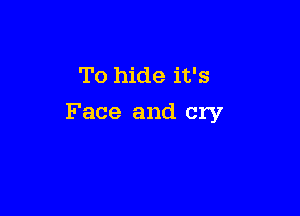 To hide it's

Face and cry