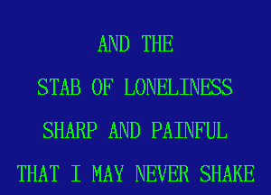 AND THE
STAB 0F LONELINESS
SHARP AND PAINFUL
THAT I MAY NEVER SHAKE