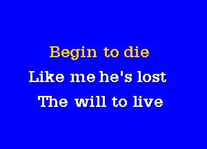 Begin to die

Like me he's lost
The Will to live