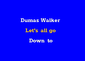 Dumas Walker

Let's all go

Down to