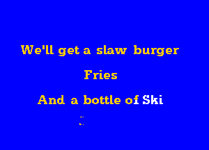 We'll get a slaw burger

Fries

And a bottle 01 Ski