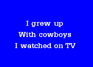 I grew up

With cowboys
I watched on TV