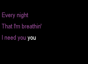 Every night
That I'm breathin'

I need you you