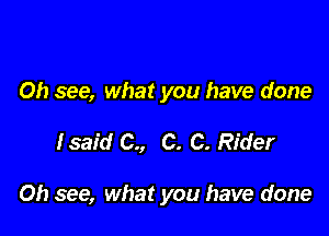 Oh see, what you have done

fsaid C., C. C. Rider

Oh see, what you have done