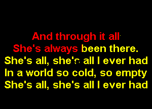 And through it all-
She's always been there.
She's all, she's all I ever had
In a world so cold, so empty
She's all, she's all I ever had