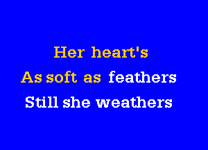 Her heart's
As soft as feathers
Still she weathers