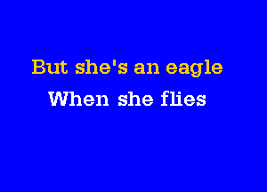 But she's an eagle

When she flies
