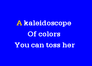 A kaleidoscope

Of colors
You can toss her