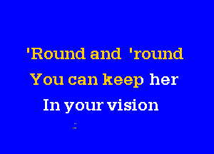 'Round and 'round
You can keep her
In your vision