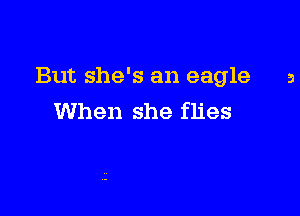 But she's an eagle a

When she flies