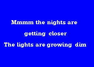 Mmmm the nights are
getting closer

The lights are growing dim