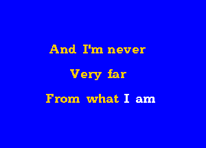 And I'm never

Very far

From what I am