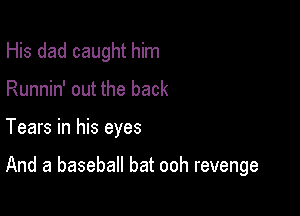 His dad caught him
Runnin' out the back

Tears in his eyes

And a baseball bat ooh revenge