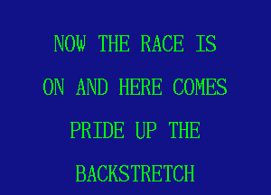 NOW THE RACE IS
ON AND HERE COMES
PRIDE UP THE

BACKSTRETCH l
