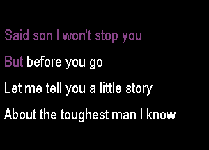 Said son I won't stop you

But before you go

Let me tell you a little story

About the toughest man I know